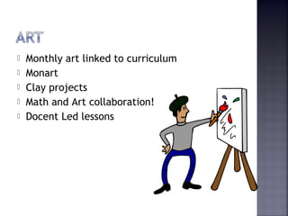  Monthly art linked to curriculum 
 Monart 
 Clay projects 
 Math and Art collaboration! 
 Docent Led lessons 
 