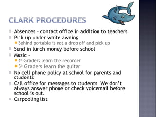  Absences – contact office in addition to teachers 
 Pick up under white awning 
 Behind portable is not a drop off and pick up 
 Send in lunch money before school 
 Music – 
 4th Graders learn the recorder 
5th Graders learn the guitar 
 No cell phone policy at school for parents and 
students 
 Call office for messages to students. We don’t 
always answer phone or check voicemail before 
school is out. 
 Carpooling list 
 