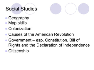 Social Studies
● Geography
● Map skills
● Colonization
● Causes of the American Revolution
● Government – esp. Constitution, Bill of
Rights and the Declaration of Independence
● Citizenship
 