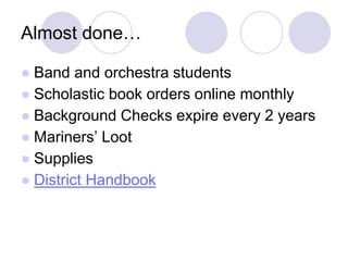Almost done…
● Band and orchestra students
● Scholastic book orders online monthly
● Background Checks expire every 2 years
● Mariners’ Loot
● Supplies
● District Handbook
 