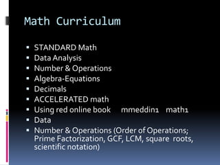 Math CurriculumSTANDARD MathData AnalysisNumber & OperationsAlgebra-EquationsDecimalsACCELERATED math Using red online book      mmeddin1    math1DataNumber & Operations (Order of Operations; Prime Factorization, GCF, LCM, square  roots, scientific notation)