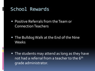 School RewardsPositive Referrals from the Team or Connection TeachersThe Bulldog Walk at the End of the Nine WeeksThe students may attend as long as they have not had a referral from a teacher to the 6th grade administrator.