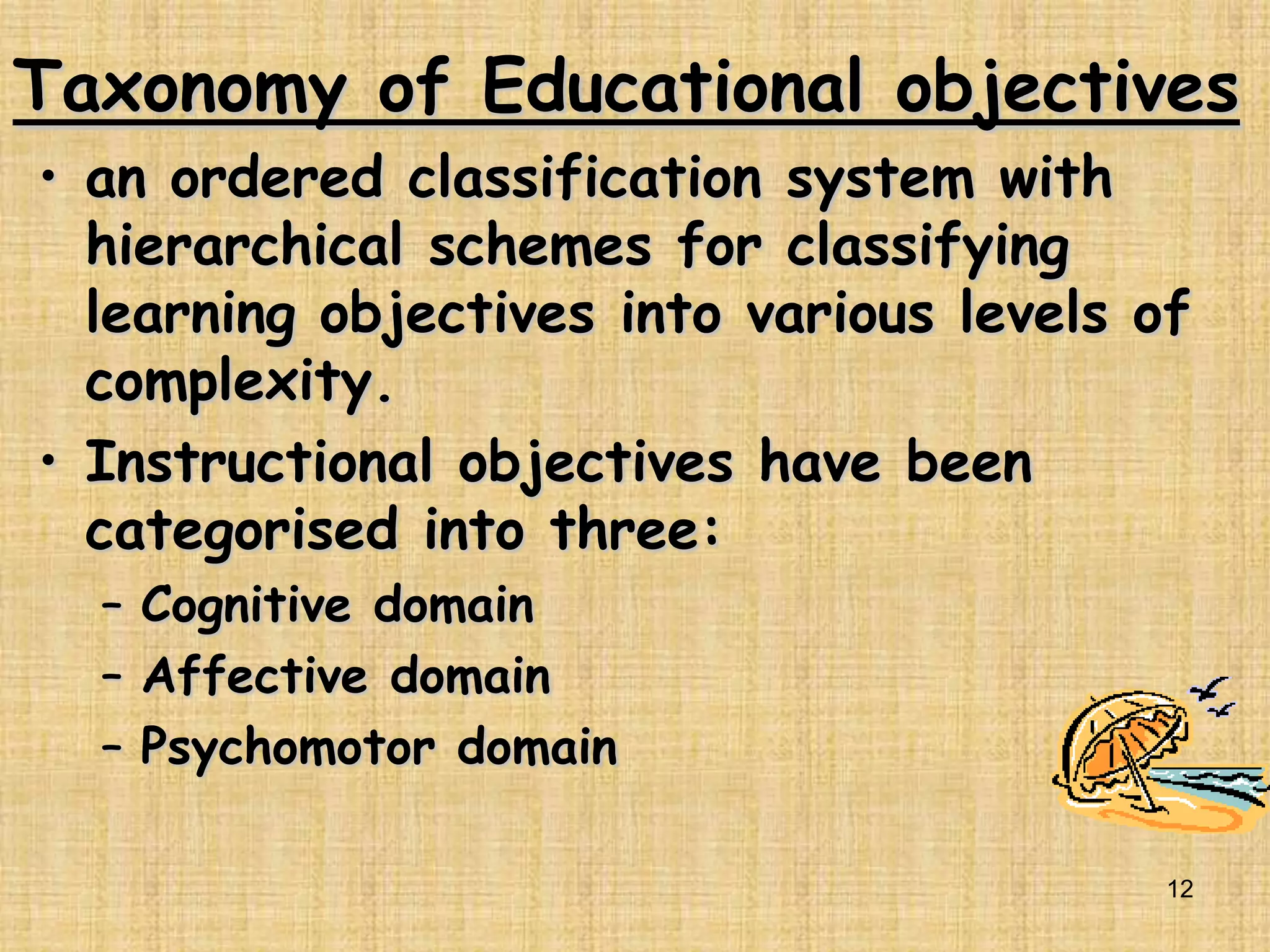 Taxonomy of Educational objectivesan ordered classification system with  hierarchical schemes for classifying learning objectives into various levels of complexity.Instructional objectives have been categorised into three:Cognitive domain Affective domainPsychomotor domain3/16/201112Adelaide Maria Ansah Ofei