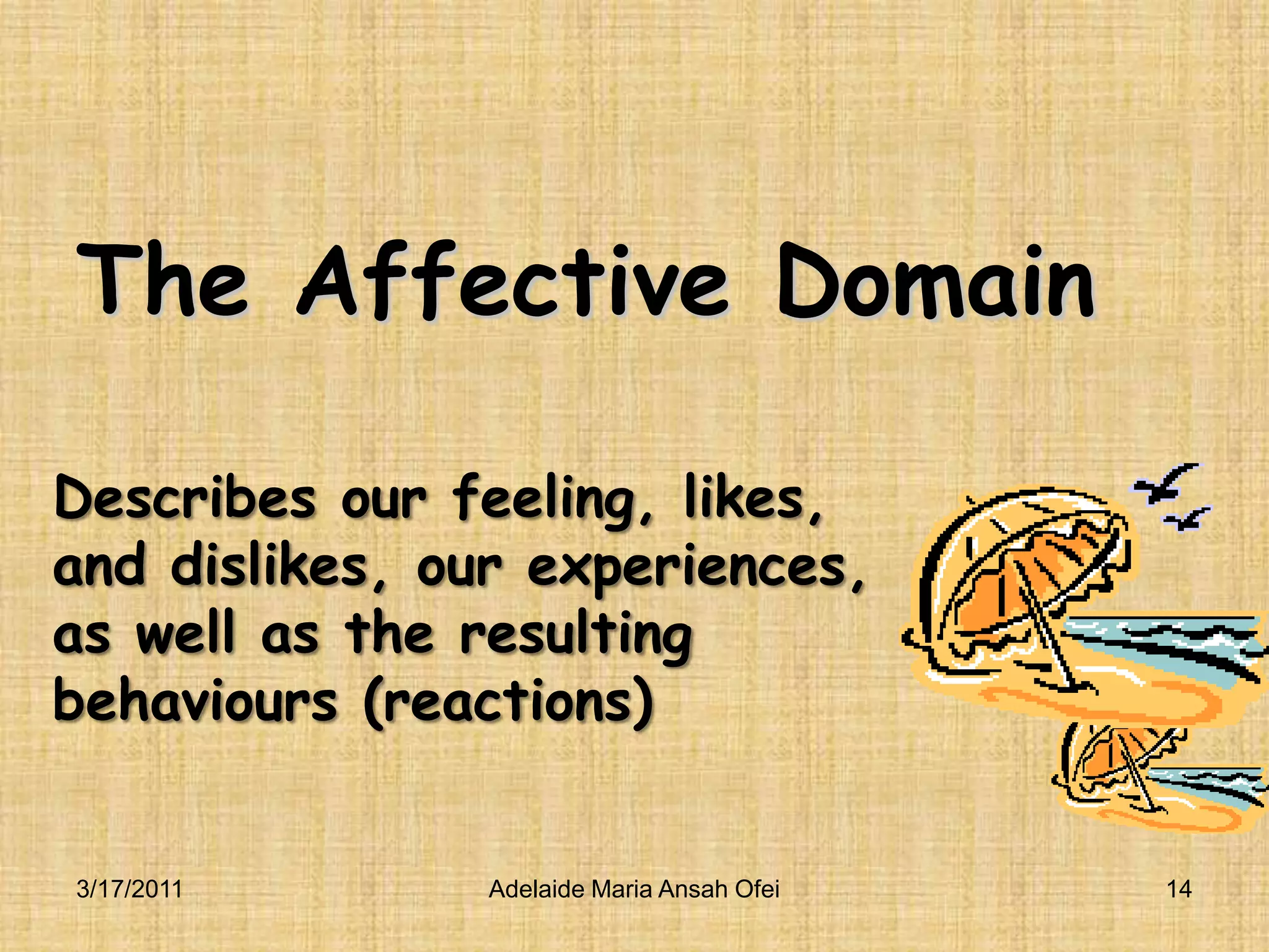 Describes our feeling, likes, and dislikes, our experiences, as well as the resulting behaviours (reactions)3/16/2011Adelaide Maria Ansah Ofei14The Affective Domain 