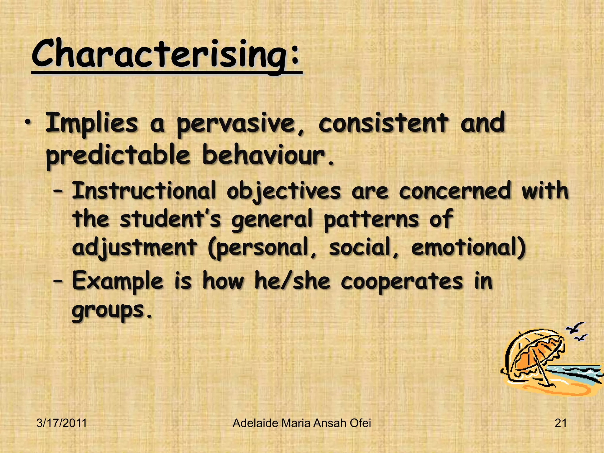 Characterising:Implies a pervasive, consistent and predictable behaviour.Instructional objectives are concerned with the student’s general patterns of adjustment (personal, social, emotional)Example is how he/she cooperates in groups.3/16/201121Adelaide Maria Ansah Ofei
