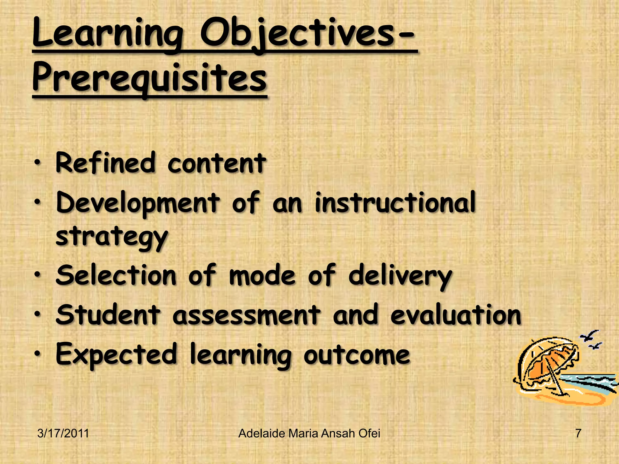 Learning Objectives-PrerequisitesRefined contentDevelopment of an instructional strategySelection of mode of deliveryStudent assessment and evaluationExpected learning outcome3/16/2011Adelaide Maria Ansah Ofei7
