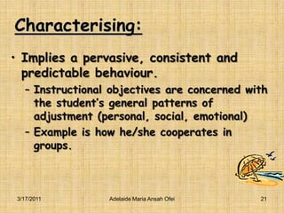 Characterising:Implies a pervasive, consistent and predictable behaviour.Instructional objectives are concerned with the student’s general patterns of adjustment (personal, social, emotional)Example is how he/she cooperates in groups.3/16/201121Adelaide Maria Ansah Ofei
