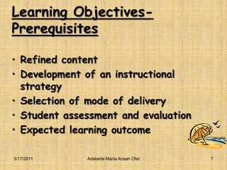 Learning Objectives-PrerequisitesRefined contentDevelopment of an instructional strategySelection of mode of deliveryStudent assessment and evaluationExpected learning outcome3/16/2011Adelaide Maria Ansah Ofei7