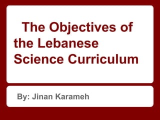 The Objectives of
the Lebanese
Science Curriculum
By: Jinan Karameh
 