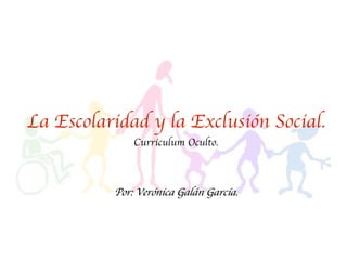 La Escolaridad y la Exclusión Social.
              Curriculum Oculto.



          Por: Verónica Galán García.
 