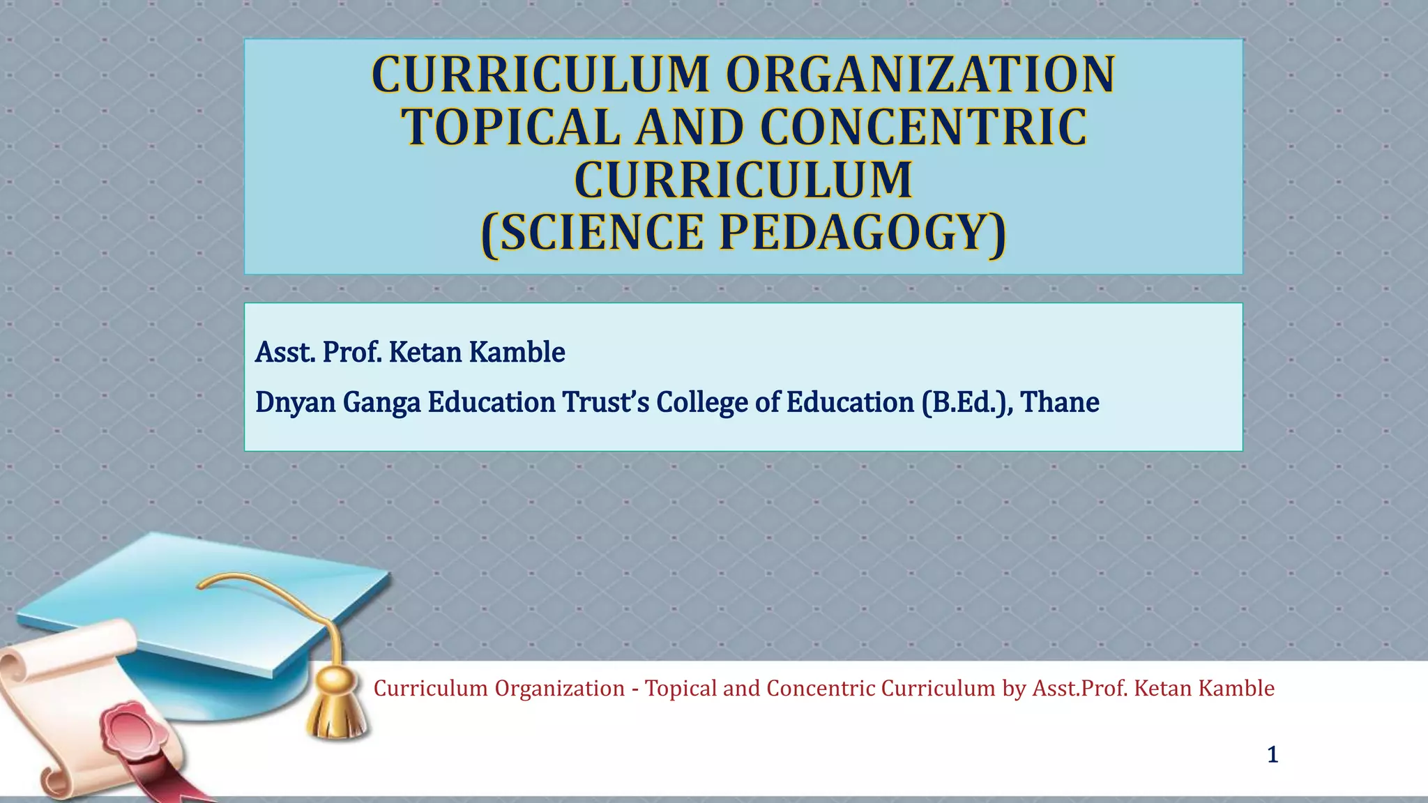 Curriculum Organization - Topical and Concentric Curriculum by Asst.Prof. Ketan Kamble
1