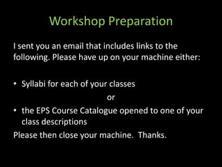 Workshop Preparation
I sent you an email that includes links to the
following. Please have up on your machine either:

• Syllabi for each of your classes
                          or
• the EPS Course Catalogue opened to one of your
  class descriptions
Please then close your machine. Thanks.
 