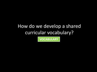 How do we develop a shared
  curricular vocabulary?
         VOCABULARY
 
