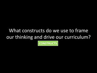 What constructs do we use to frame
our thinking and drive our curriculum?
              CONSTRUCTS
 