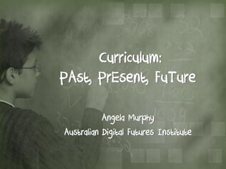 Curriculum:
PAst, PrEsent, FuTure

           Angela Murphy
Australian Digital Futures Institute
 