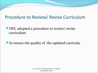 Procedure to Review/ Revise Curriculum
HEC adopted a procedure to review/ revise
curriculum
In ensure the quality of the updated curricula.
curriculum development at higher
education level
 