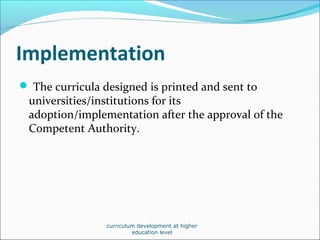 Implementation
 The curricula designed is printed and sent to
universities/institutions for its
adoption/implementation after the approval of the
Competent Authority.
curriculum development at higher
education level
 