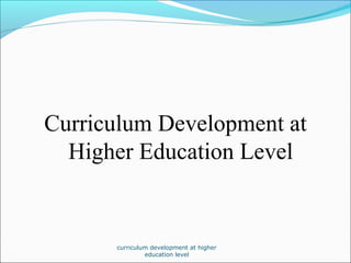 Curriculum Development at
Higher Education Level
curriculum development at higher
education level
 