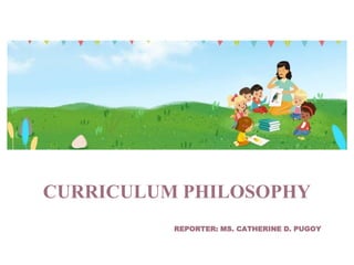 CURRICULUM PHILOSOPHY
REPORTER: MS. CATHERINE D. PUGOY
 