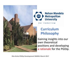 Curriculum
Philosophy
Gaining insights into our
own theoretical
positions and developing
a rationale for the PGDip.
Rita Kizito PGDip Development NMMU March 2017
 