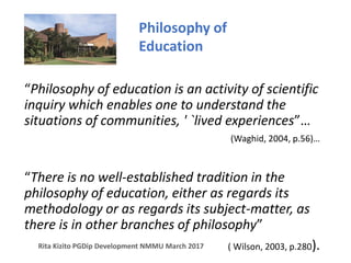 “Philosophy of education is an activity of scientific
inquiry which enables one to understand the
situations of communitie...