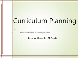 Curriculum Planning
Essential Elements and Importance
Reporter: Eleazar-Rey M. Agudo
 