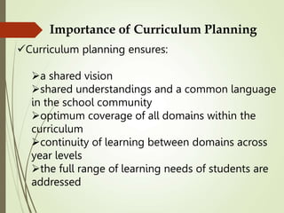 Importance of Curriculum Planning
Curriculum planning ensures:
a shared vision
shared understandings and a common language
in the school community
optimum coverage of all domains within the
curriculum
continuity of learning between domains across
year levels
the full range of learning needs of students are
addressed
 