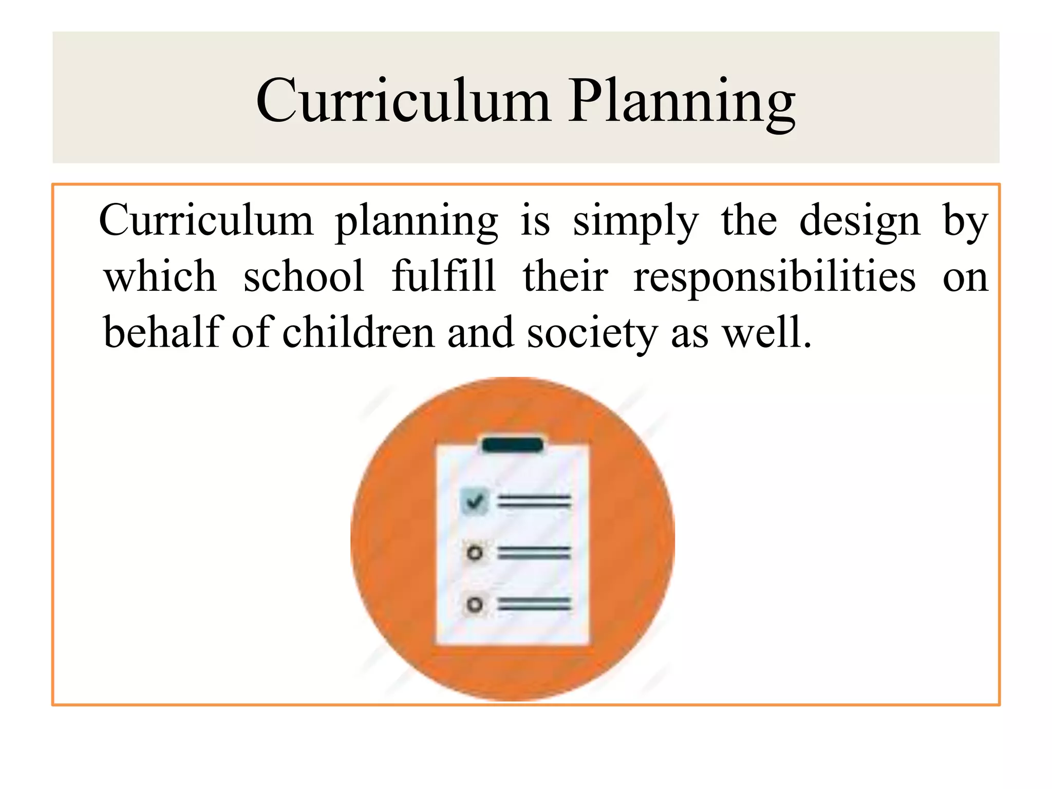 Curriculum Planning
Curriculum planning is simply the design by
which school fulfill their responsibilities on
behalf of children and society as well.
 