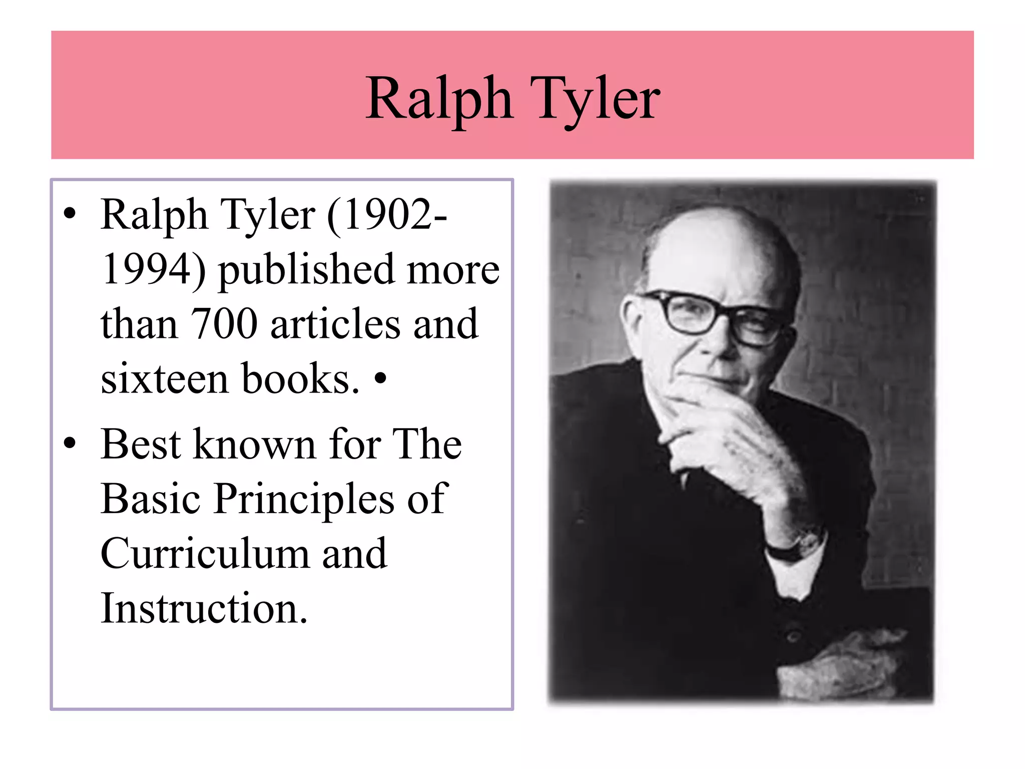 Ralph Tyler
• Ralph Tyler (1902-
1994) published more
than 700 articles and
sixteen books. •
• Best known for The
Basic Principles of
Curriculum and
Instruction.
 