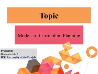Topic
Models of Curriculum Planning
Present by
Hamna binate Ali
IER, University of the Punjab
 