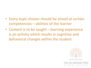 • Every topic chosen should be aimed at certain
competencies – abilities of the learner
• Content is to be taught – learning experience
is an activity which results in cognitive and
behavioral changes within the student
 