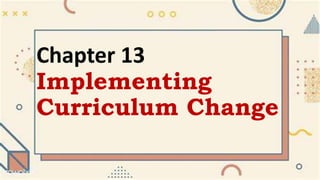 Chapter 13
Implementing
Curriculum Change
 