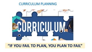 CURRICULUM PLANNING
“IF YOU FAIL TO PLAN, YOU PLAN TO FAIL”
 