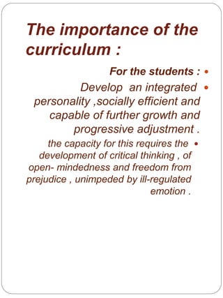 The importance of the
curriculum :
For the students :
Develop an integrated
personality ,socially efficient and
capable of further growth and
progressive adjustment .
the capacity for this requires the
development of critical thinking , of
open- mindedness and freedom from
prejudice , unimpeded by ill-regulated
emotion .
 