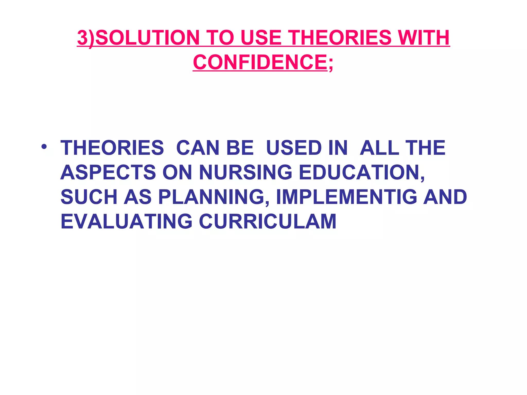 3)SOLUTION TO USE THEORIES WITH
CONFIDENCE;
• THEORIES CAN BE USED IN ALL THE
ASPECTS ON NURSING EDUCATION,
SUCH AS PLANNING, IMPLEMENTIG AND
EVALUATING CURRICULAM
 