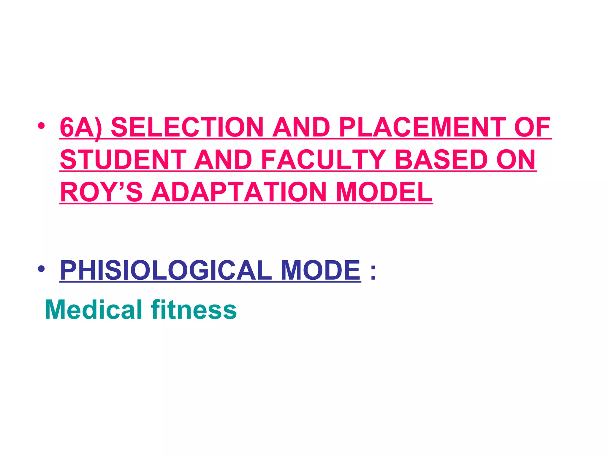 • 6A) SELECTION AND PLACEMENT OF
STUDENT AND FACULTY BASED ON
ROY’S ADAPTATION MODEL
• PHISIOLOGICAL MODE :
Medical fitness
 