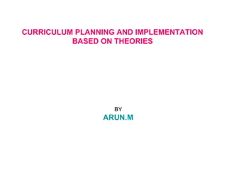 CURRICULUM PLANNING AND IMPLEMENTATION
BASED ON THEORIES
BY
ARUN.M
 
