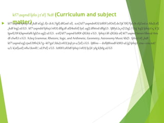 kf7oqmd ljifo j:t'sf] ?kdf (Curriculum and subject
matter)
 kf7oqmd ljifoj:t'sf ¿kdf eGg] ;f]rclt k'/fgf]dfGotf xf] . o;n] kf7oqmdnfO{lzIf0f l;sfOsf] dxTjk"0f{Pjd clt cfjZosLo ;fdu|Lsf]
¿kdf lng]ul/G5. kf7oqmdsf ljifoj:t'nfO{ dflg;df af}l4stfsf] ljsf; ug]{dfWod dflgG5 . ljBfyL{x¿n]l;Sg] / l;Sg' kg]{ljifoj:t'x¿ k"j{
lgwf{/0f k|lqmofaf6 lglZrt ug]{ul/G5. o:tf] kf7oqmdlzIf0fs]lGb|t x'G5. ljifoj:t'df s]lGb|t of] kf7oqmd Seven liberal Arts
df cfwfl/t x'G5. h;leq Grammar,Rhetoric,logic, and Arithmetic, Geometry, AstronomyMusic kb{5. ljifoj:t'sf] ¿kdf
kf7oqmd eg]cjwf/0ffn] k7g–kf7gsf;fdu|LnfO{ Jojl:ytu/]sf] x'G5 . ljBfno – dxfljBfnodf k9fOul/g]ljifoj:t' cnu–cnutof/
u/Lk|of]usf] nflul;kmfl/;ul/Psf] x'G5 . lzIf0fl;sfOdf ljifoj:t'nfO{ ljz]if :yfgk|bfg ul/G5
 