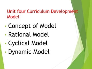 Unit four Curriculum Development
Model
• Concept of Model
• Rational Model
• Cyclical Model
• Dynamic Model
 