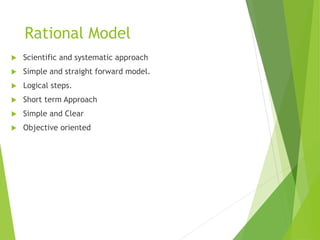 Rational Model
 Scientific and systematic approach
 Simple and straight forward model.
 Logical steps.
 Short term Approach
 Simple and Clear
 Objective oriented
 