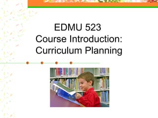 EDMU 523
Course Introduction:
Curriculum Planning
 