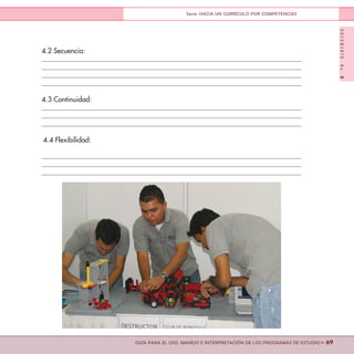 DOCUMENTONo.8
>> 69GUÍA PARA EL USO, MANEJO E INTERPRETACIÓN DE LOS PROGRAMAS DE ESTUDIO
Serie: HACIA UN CURRÍCULO POR COMPETENCIAS
4.2 Secuencia:
	
4.3 Continuidad:
	
4.4 Flexibilidad: 	
			
 