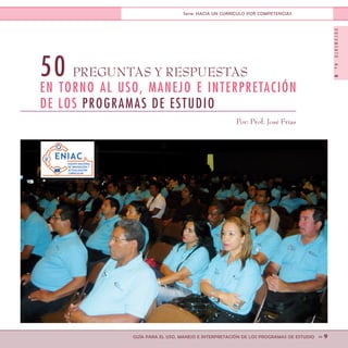 DOCUMENTONo.8
>> 9GUÍA PARA EL USO, MANEJO E INTERPRETACIÓN DE LOS PROGRAMAS DE ESTUDIO
Serie: HACIA UN CURRÍCULO POR COMPETENCIAS
50 PREGUNTAS Y RESPUESTAS
EN TORNO AL USO, MANEJO E INTERPRETACIÓN
DE LOS PROGRAMAS DE ESTUDIO
Por: Prof. José Frías
 