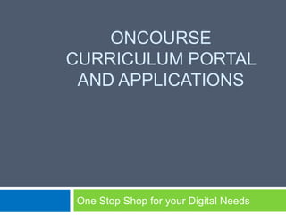 ONCOURSE
CURRICULUM PORTAL
 AND APPLICATIONS




One Stop Shop for your Digital Needs
 