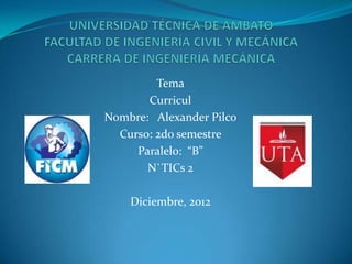 Tema
       Curricul
Nombre: Alexander Pilco
  Curso: 2do semestre
     Paralelo: “B”
       N`TICs 2

    Diciembre, 2012
 