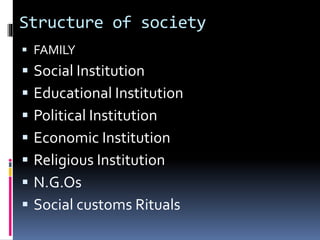 Structure of society
 FAMILY
 Social Institution
 Educational Institution
 Political Institution
 Economic Institution
 Religious Institution
 N.G.Os
 Social customs Rituals
 