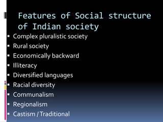 Features of Social structure
of Indian society
 Complex pluralistic society
 Rural society
 Economically backward
 Illiteracy
 Diversified languages
 Racial diversity
 Communalism
 Regionalism
 Castism /Traditional
 