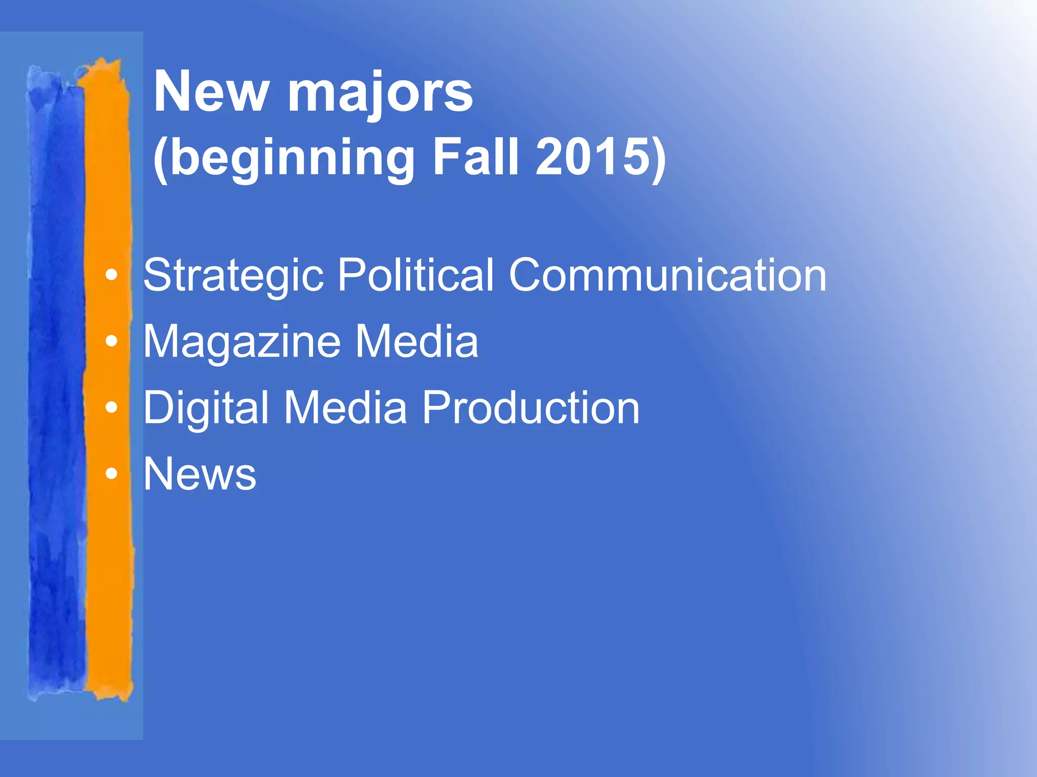 New majors 
(beginning Fall 2015) 
• Strategic Political Communication 
• Magazine Media 
• Digital Media Production 
• News 
 