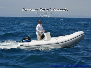 Emanuel “Pato” JamardoEmanuel “Pato” Jamardo
Coach and SailorCoach and Sailor
ArgentinoArgentino
www.solo-vela.blogspot.com
 
