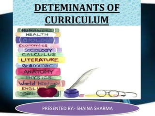 DETEMINANTS OF
CURRICULUM

PRESENTED BY:- SHAINA SHARMA

 